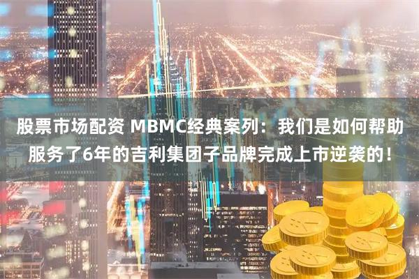 股票市场配资 MBMC经典案列：我们是如何帮助服务了6年的吉利集团子品牌完成上市逆袭的！